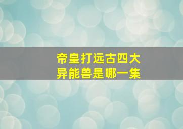 帝皇打远古四大异能兽是哪一集