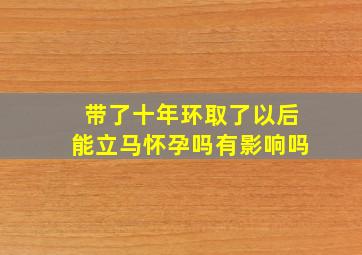 带了十年环取了以后能立马怀孕吗有影响吗