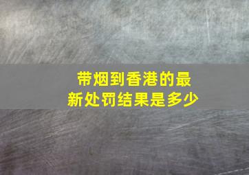 带烟到香港的最新处罚结果是多少