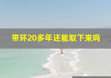 带环20多年还能取下来吗