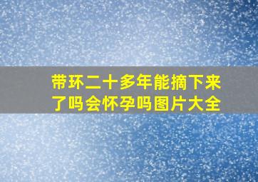 带环二十多年能摘下来了吗会怀孕吗图片大全