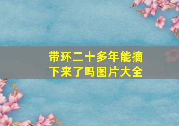 带环二十多年能摘下来了吗图片大全