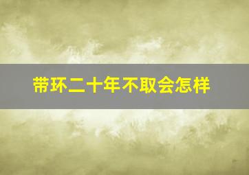 带环二十年不取会怎样