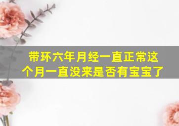 带环六年月经一直正常这个月一直没来是否有宝宝了