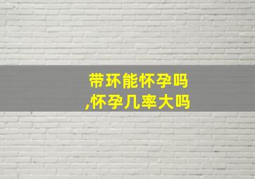 带环能怀孕吗,怀孕几率大吗