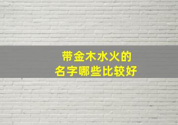 带金木水火的名字哪些比较好