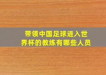 带领中国足球进入世界杯的教练有哪些人员