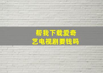 帮我下载爱奇艺电视剧要钱吗