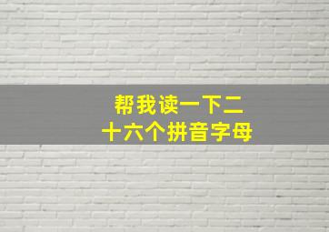 帮我读一下二十六个拼音字母