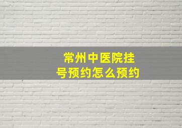 常州中医院挂号预约怎么预约