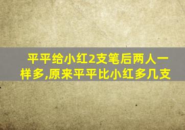 平平给小红2支笔后两人一样多,原来平平比小红多几支