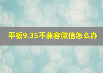 平板9.35不兼容微信怎么办