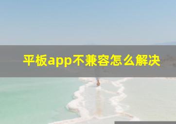 平板app不兼容怎么解决