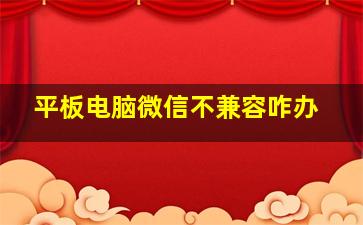 平板电脑微信不兼容咋办