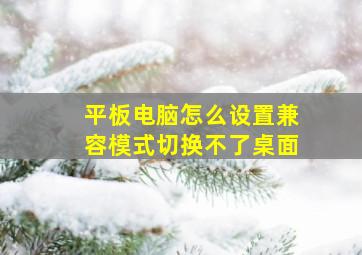 平板电脑怎么设置兼容模式切换不了桌面