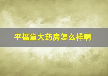 平福堂大药房怎么样啊