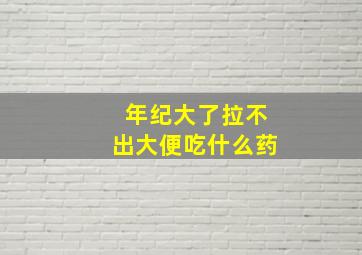 年纪大了拉不出大便吃什么药