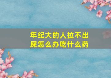 年纪大的人拉不出屎怎么办吃什么药