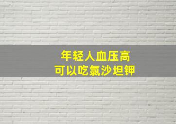 年轻人血压高可以吃氯沙坦钾