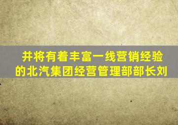 并将有着丰富一线营销经验的北汽集团经营管理部部长刘