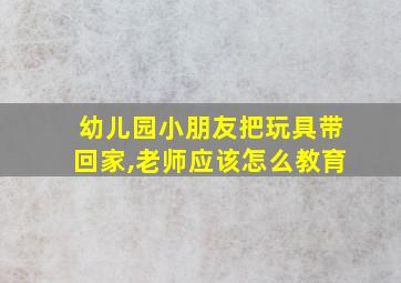 幼儿园小朋友把玩具带回家,老师应该怎么教育