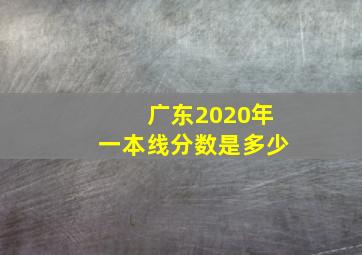 广东2020年一本线分数是多少