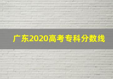 广东2020高考专科分数线