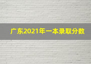 广东2021年一本录取分数