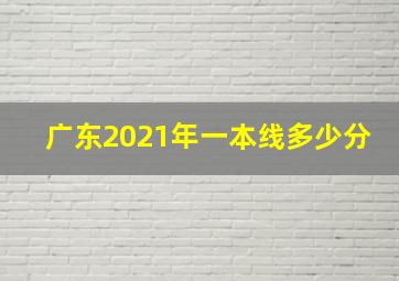 广东2021年一本线多少分