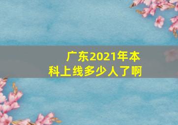 广东2021年本科上线多少人了啊