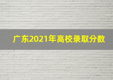 广东2021年高校录取分数