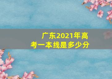 广东2021年高考一本线是多少分