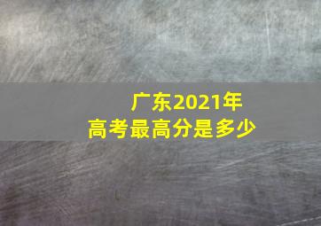 广东2021年高考最高分是多少