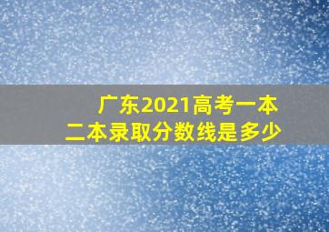 广东2021高考一本二本录取分数线是多少