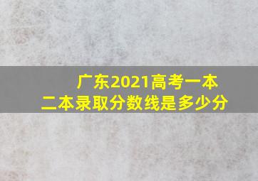 广东2021高考一本二本录取分数线是多少分