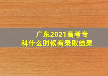 广东2021高考专科什么时候有录取结果