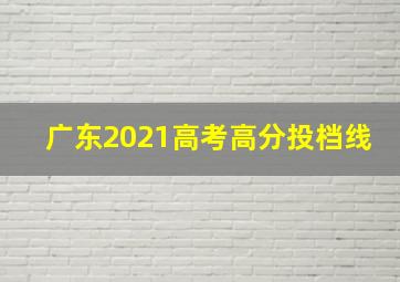 广东2021高考高分投档线