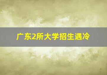 广东2所大学招生遇冷