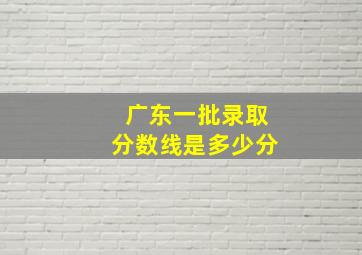 广东一批录取分数线是多少分