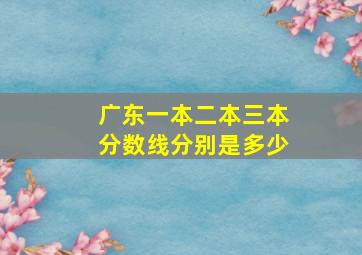 广东一本二本三本分数线分别是多少