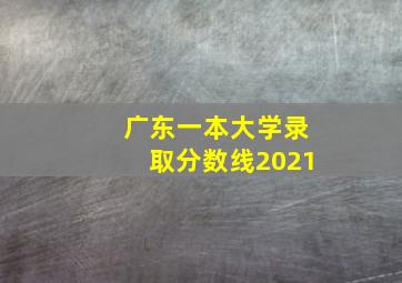 广东一本大学录取分数线2021