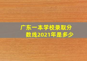 广东一本学校录取分数线2021年是多少