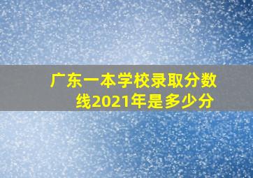 广东一本学校录取分数线2021年是多少分