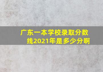 广东一本学校录取分数线2021年是多少分啊