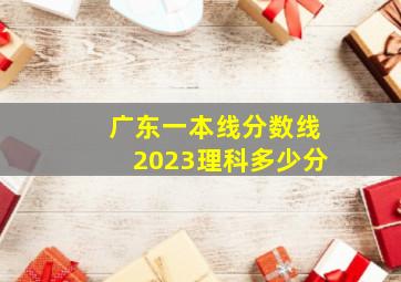 广东一本线分数线2023理科多少分