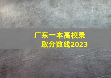 广东一本高校录取分数线2023