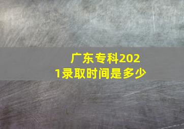 广东专科2021录取时间是多少