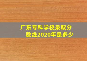 广东专科学校录取分数线2020年是多少