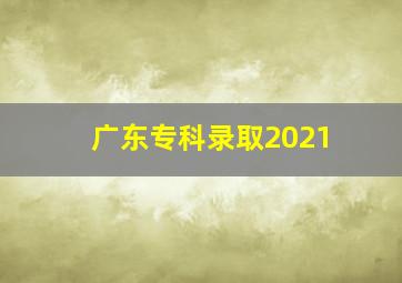 广东专科录取2021