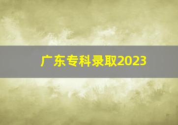 广东专科录取2023